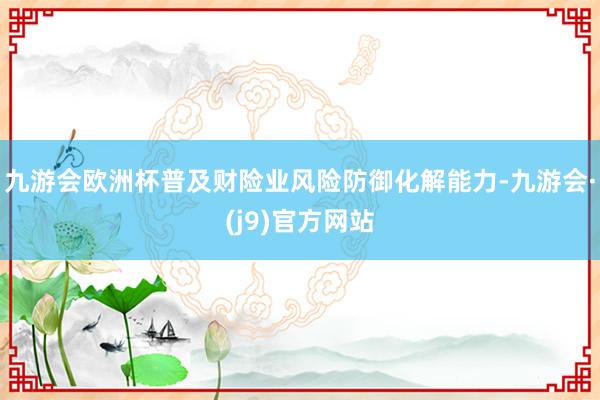 九游会欧洲杯普及财险业风险防御化解能力-九游会·(j9)官方网站
