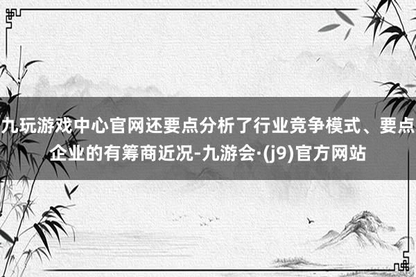 九玩游戏中心官网还要点分析了行业竞争模式、要点企业的有筹商近况-九游会·(j9)官方网站