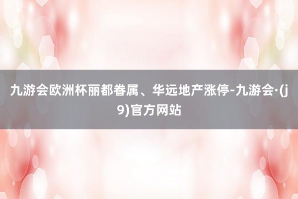 九游会欧洲杯丽都眷属、华远地产涨停-九游会·(j9)官方网站