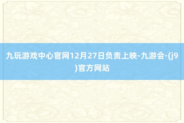 九玩游戏中心官网12月27日负责上映-九游会·(j9)官方网站