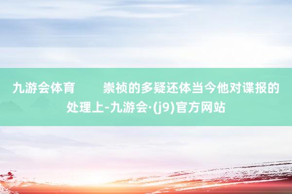九游会体育        崇祯的多疑还体当今他对谍报的处理上-九游会·(j9)官方网站