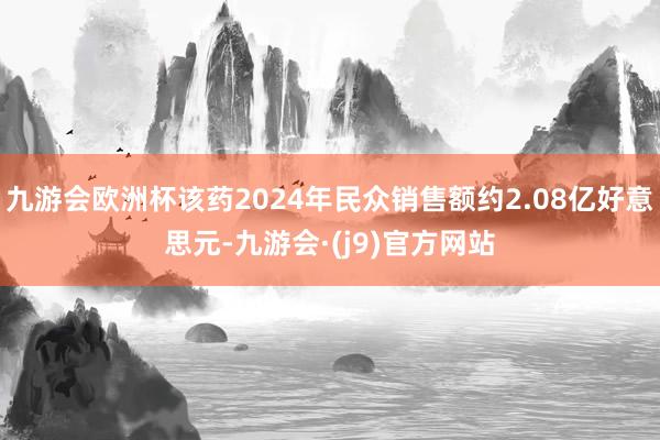 九游会欧洲杯该药2024年民众销售额约2.08亿好意思元-九游会·(j9)官方网站