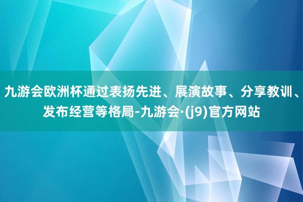 九游会欧洲杯通过表扬先进、展演故事、分享教训、发布经营等格局-九游会·(j9)官方网站
