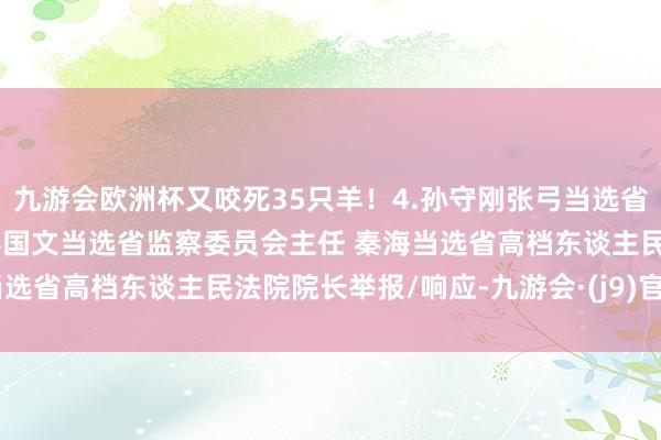 九游会欧洲杯又咬死35只羊！4.孙守刚张弓当选省东谈主大常委会副主任 秦国文当选省监察委员会主任 秦海当选省高档东谈主民法院院长举报/响应-九游会·(j9)官方网站