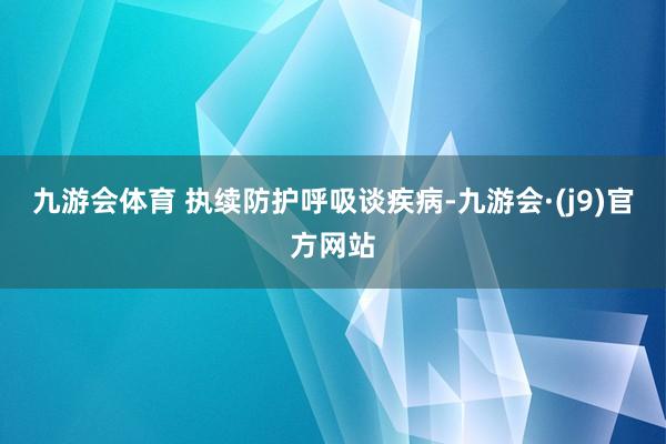 九游会体育 执续防护呼吸谈疾病-九游会·(j9)官方网站