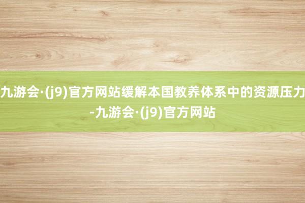 九游会·(j9)官方网站缓解本国教养体系中的资源压力-九游会·(j9)官方网站