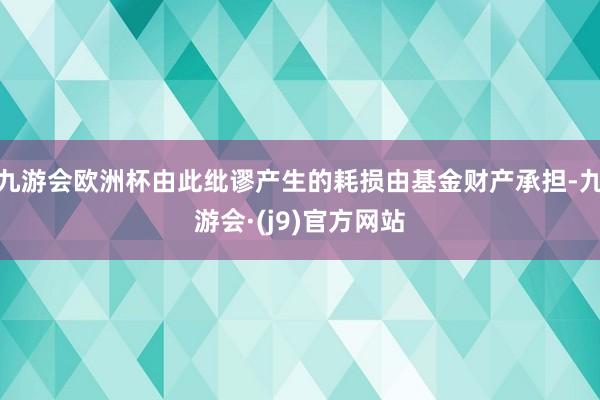 九游会欧洲杯由此纰谬产生的耗损由基金财产承担-九游会·(j9)官方网站