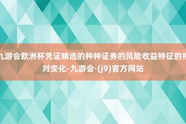 九游会欧洲杯凭证精选的种种证券的风险收益特征的相对变化-九游会·(j9)官方网站