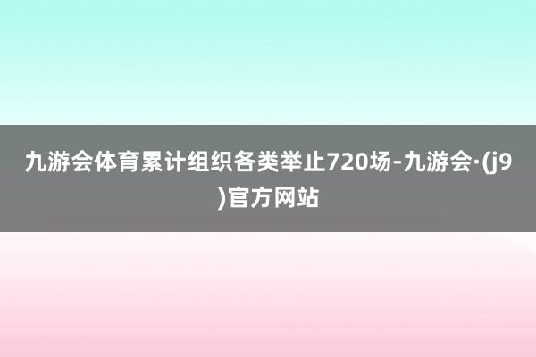 九游会体育累计组织各类举止720场-九游会·(j9)官方网站