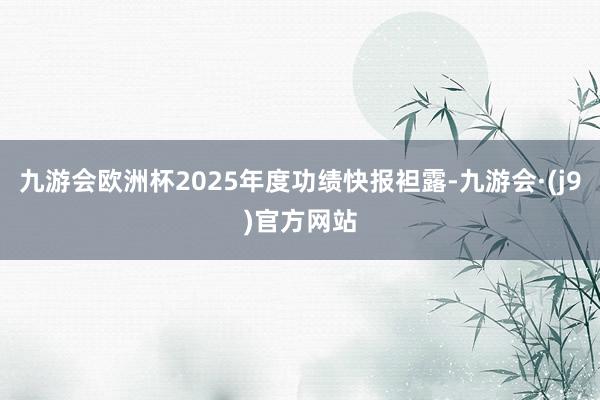 九游会欧洲杯2025年度功绩快报袒露-九游会·(j9)官方网站