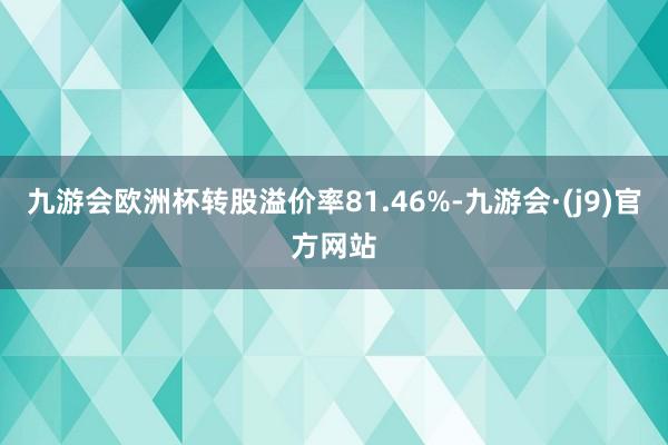 九游会欧洲杯转股溢价率81.46%-九游会·(j9)官方网站