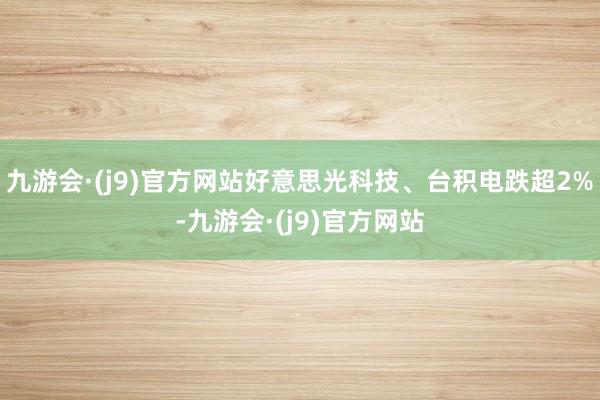 九游会·(j9)官方网站好意思光科技、台积电跌超2%-九游会·(j9)官方网站