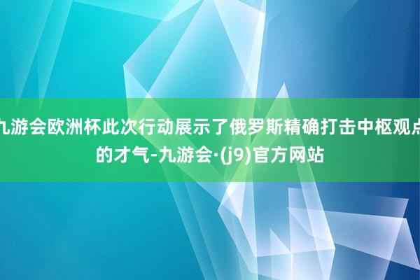 九游会欧洲杯此次行动展示了俄罗斯精确打击中枢观点的才气-九游会·(j9)官方网站