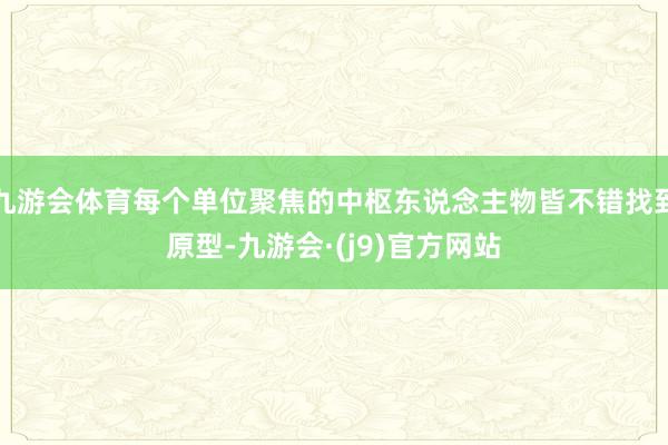 九游会体育每个单位聚焦的中枢东说念主物皆不错找到原型-九游会·(j9)官方网站