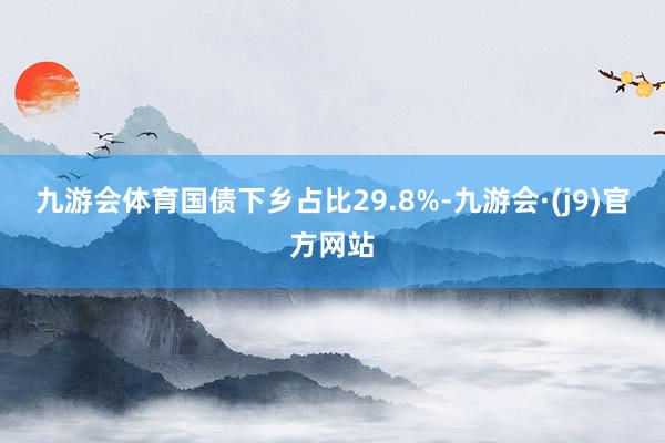 九游会体育国债下乡占比29.8%-九游会·(j9)官方网站
