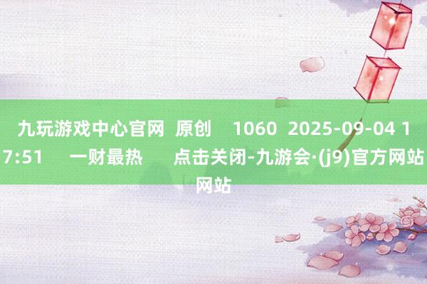 九玩游戏中心官网 原创 1060 2025-09-04 17:51 一财最热 点击关闭-九游会·(j9)官方网站