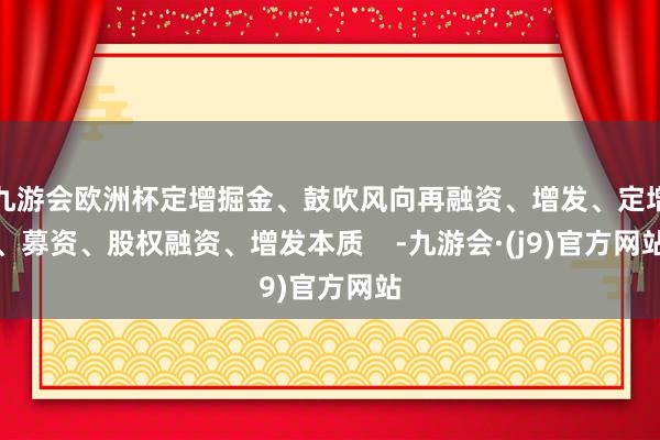 九游会欧洲杯定增掘金、鼓吹风向再融资、增发、定增、募资、股权融资、增发本质 -九游会·(j9)官方网站