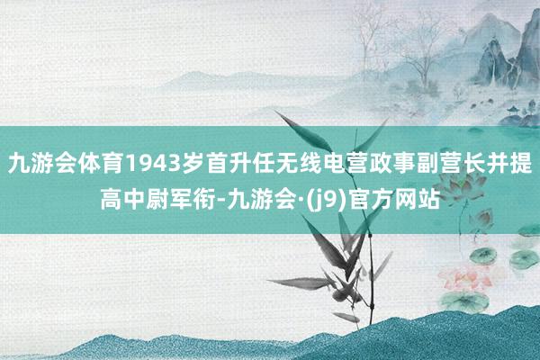 九游会体育1943岁首升任无线电营政事副营长并提高中尉军衔-九游会·(j9)官方网站