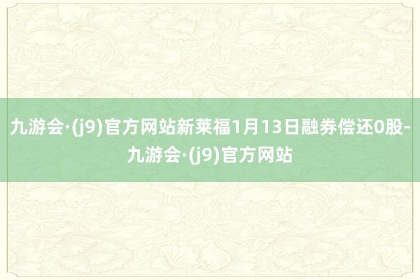 九游会·(j9)官方网站新莱福1月13日融券偿还0股-九游会·(j9)官方网站