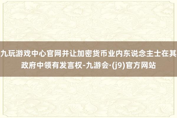 九玩游戏中心官网并让加密货币业内东说念主士在其政府中领有发言权-九游会·(j9)官方网站
