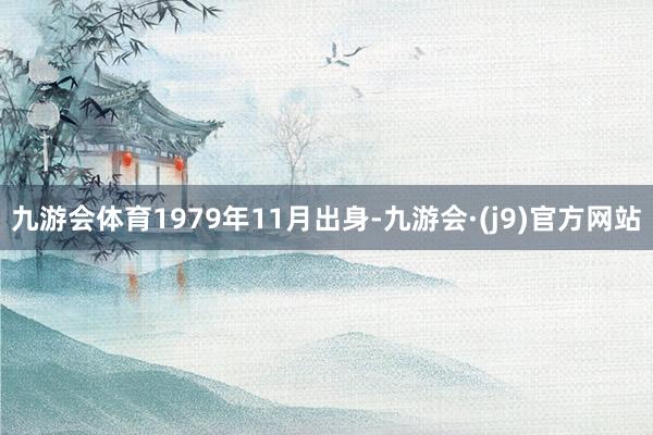 九游会体育1979年11月出身-九游会·(j9)官方网站