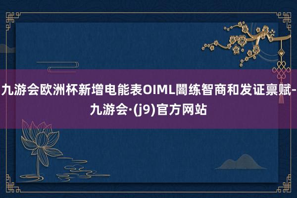九游会欧洲杯新增电能表OIML闇练智商和发证禀赋-九游会·(j9)官方网站