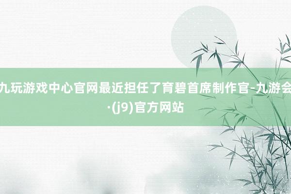 九玩游戏中心官网最近担任了育碧首席制作官-九游会·(j9)官方网站
