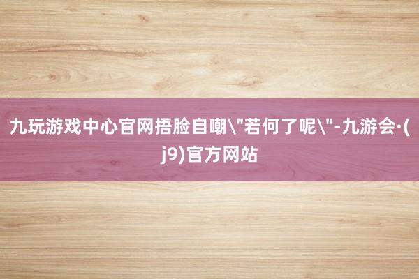 九玩游戏中心官网捂脸自嘲