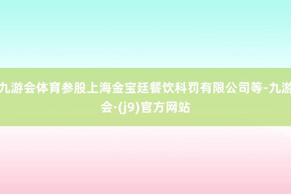 九游会体育参股上海金宝廷餐饮科罚有限公司等-九游会·(j9)官方网站
