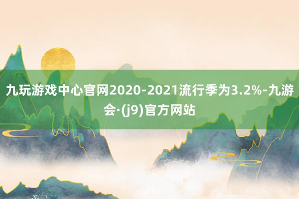 九玩游戏中心官网2020-2021流行季为3.2%-九游会·(j9)官方网站