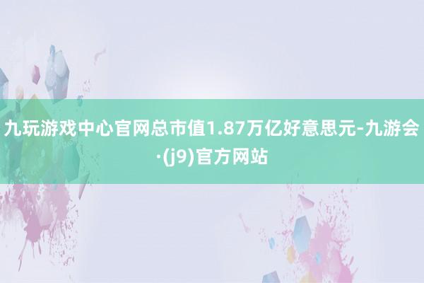 九玩游戏中心官网总市值1.87万亿好意思元-九游会·(j9)官方网站