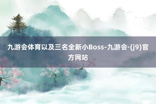 九游会体育以及三名全新小Boss-九游会·(j9)官方网站