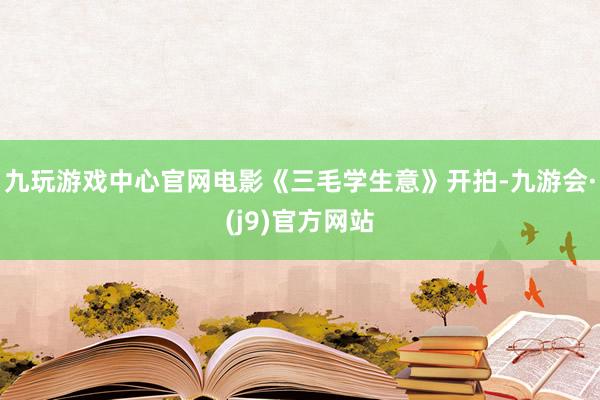 九玩游戏中心官网电影《三毛学生意》开拍-九游会·(j9)官方网站