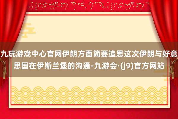 九玩游戏中心官网伊朗方面简要追思这次伊朗与好意思国在伊斯兰堡的沟通-九游会·(j9)官方网站