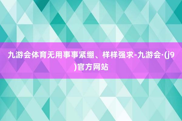九游会体育无用事事紧绷、样样强求-九游会·(j9)官方网站