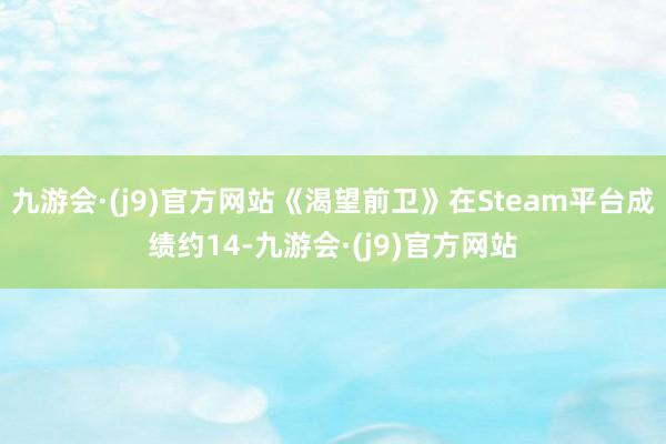 九游会·(j9)官方网站《渴望前卫》在Steam平台成绩约14-九游会·(j9)官方网站