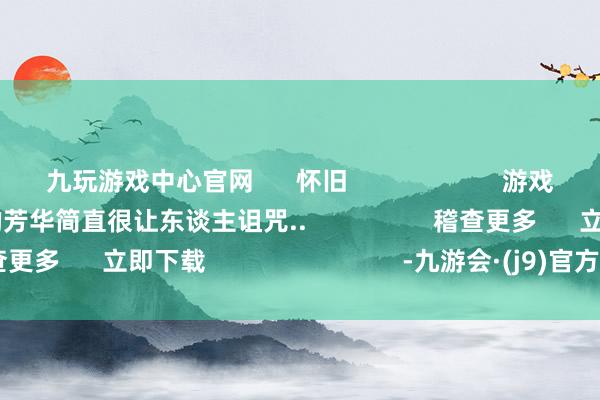 九玩游戏中心官网      怀旧                      游戏葬送时看灵狐者裙底的芳华简直很让东谈主诅咒..                  稽查更多      立即下载                            -九游会·(j9)官方网站