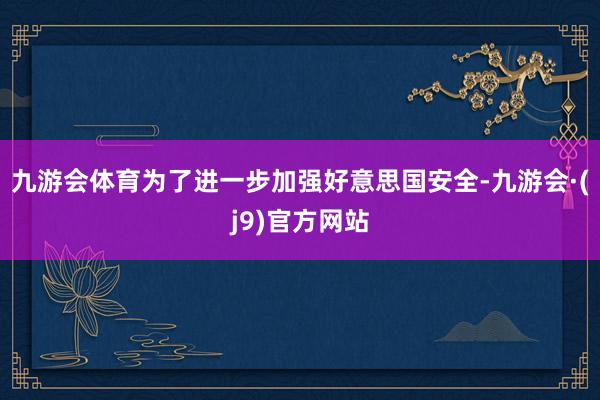 九游会体育为了进一步加强好意思国安全-九游会·(j9)官方网站