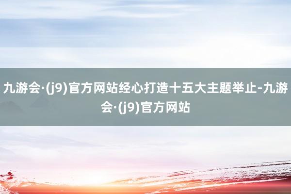 九游会·(j9)官方网站经心打造十五大主题举止-九游会·(j9)官方网站