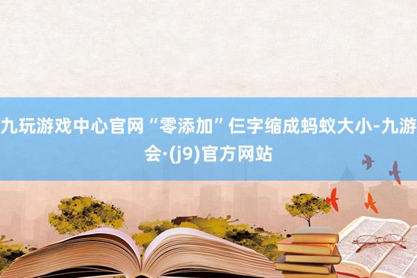 九玩游戏中心官网“零添加”仨字缩成蚂蚁大小-九游会·(j9)官方网站