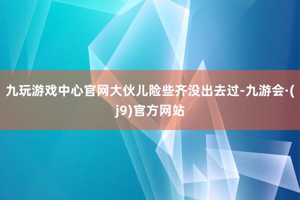 九玩游戏中心官网大伙儿险些齐没出去过-九游会·(j9)官方网站