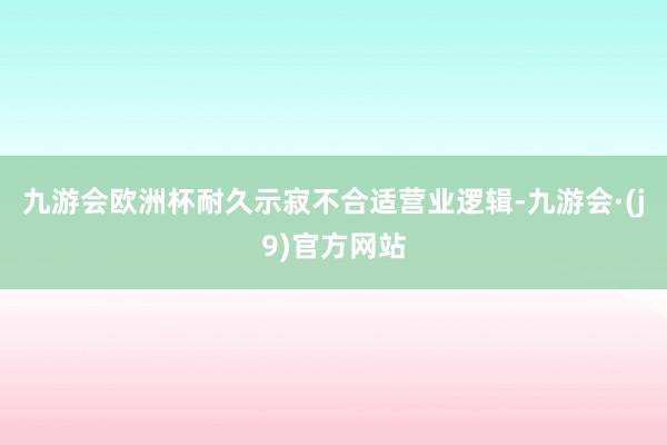 九游会欧洲杯耐久示寂不合适营业逻辑-九游会·(j9)官方网站