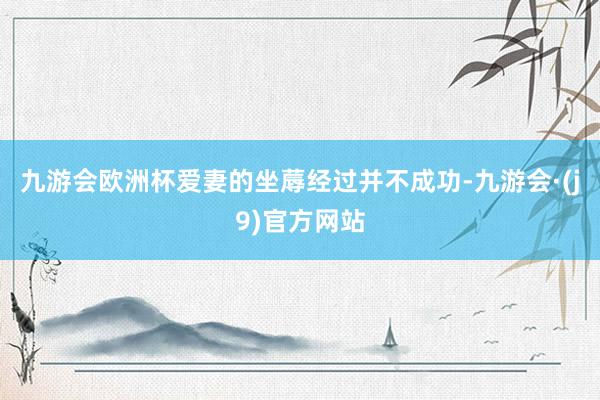九游会欧洲杯爱妻的坐蓐经过并不成功-九游会·(j9)官方网站