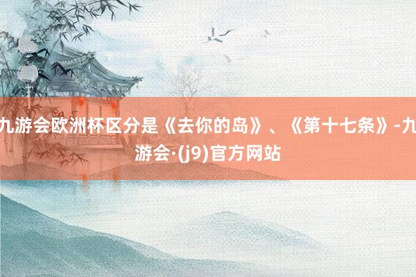 九游会欧洲杯区分是《去你的岛》、《第十七条》-九游会·(j9)官方网站