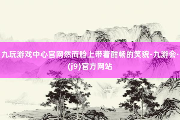 九玩游戏中心官网然而脸上带着酣畅的笑貌-九游会·(j9)官方网站