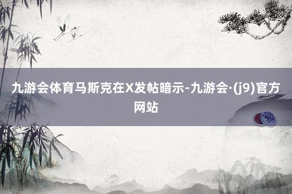 九游会体育　　马斯克在X发帖暗示-九游会·(j9)官方网站