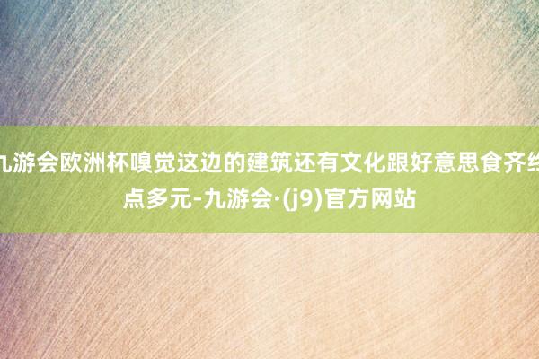 九游会欧洲杯嗅觉这边的建筑还有文化跟好意思食齐终点多元-九游会·(j9)官方网站