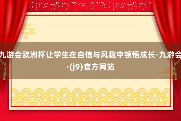 九游会欧洲杯让学生在自信与风趣中顿悟成长-九游会·(j9)官方网站