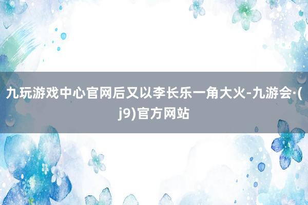 九玩游戏中心官网后又以李长乐一角大火-九游会·(j9)官方网站